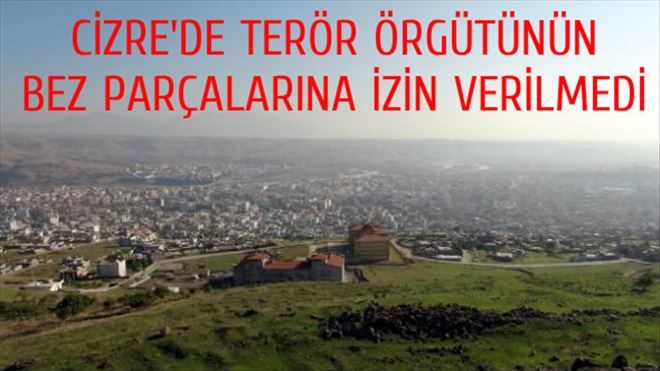 CİZRE´DE TERÖR ÖRGÜTÜNÜN BEZ PARÇALARINA İZİN VERİLMEDİ