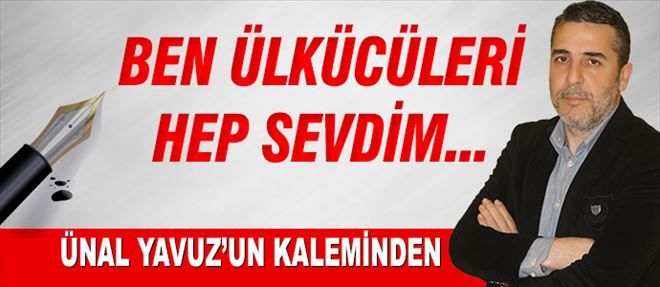 BEN ÜLKÜCÜLERİ HEP SEVDİM ...