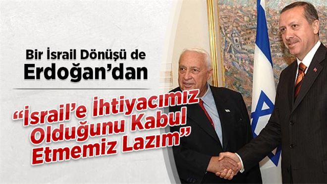 Erdoğan: İsrail´e İhtiyacımız Olduğunu Kabul Etmemiz Lazım