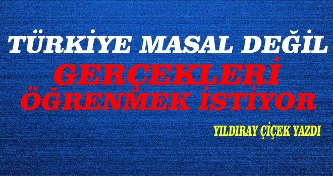 TÜRKİYE MASAL DEĞİL, GERÇEKLERİ DİNLEMEK İSTİYOR!