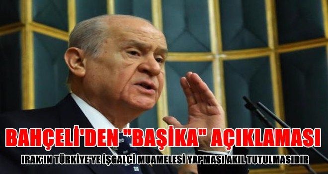 Bahçeli´den ´Başika´ Açıklaması: Irak´ın Türkiye´ye İşgalci Muamelesi Yapması Akıl Tutulmasıdır