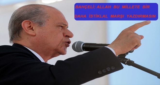 BAHÇELİ: ALLAH BİR DAHA BU AZİZ MİLLETE İSTİKLAL MARŞI YAZDIRMASIN