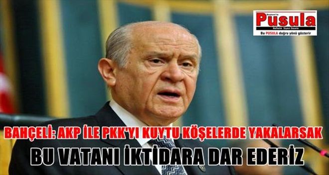 BAHÇELİ: AKP İLE PKK´YI KUYTU KÖŞELERDE GÖRÜŞÜRKEN YAKALARSAK BU VATANI BU İKTİDARI DAR EDERİZ 