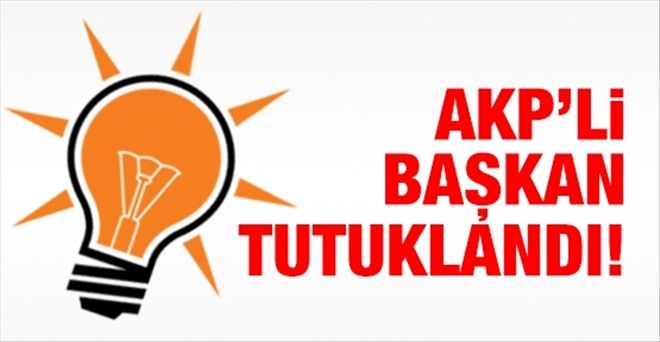AKP´Lİ BAŞKAN TUTUKLANDI