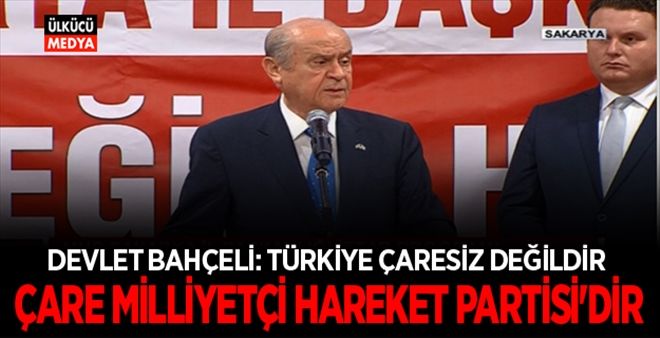 DEVLET BAHÇELİ: TÜRKİYE ÇARESİZ DEĞİLDİR, ÇARE MİLLİYETÇİ HAREKET PARTİSİ´DİR