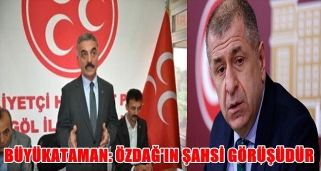 MHP´Lİ BÜYÜKATAMAN : ÖZDAĞ´IN AÇIKLAMALARI, KENDİ ŞAHSİ GÖRÜŞLERİNİ 