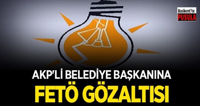 AKP´Lİ BELEDİYE BAŞKANINA FETÖ GÖZALTISI