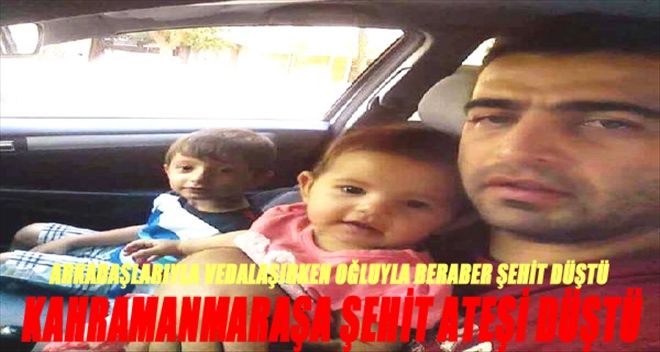 OĞLUYLA BİRLİKTE, ARKADAŞLARIYLA VEDALAŞIRKEN ŞEHİT OLDU