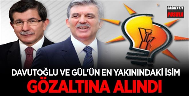 Davutoğlu ve Gül´ün en yakınındaki isim gözaltında