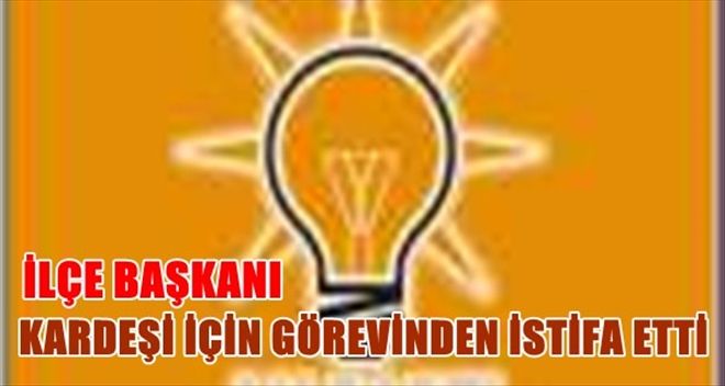 AK Partili başkan kardeşi için istifa etti