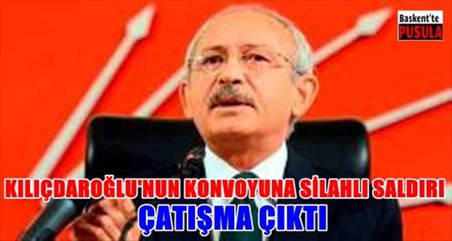 Kılıçdaroğlu´nun konvoyuna ateş açıldı çatışma çıktı