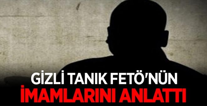 GİZLİ TANIK FETÖ´NÜN ´SÖZDE´ İMAMLARINI ANLATTI