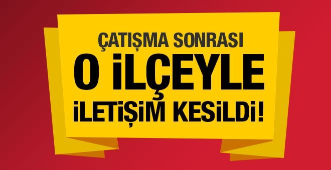 Çatışmanın ardından o ilçeyle iletişim kesildi!