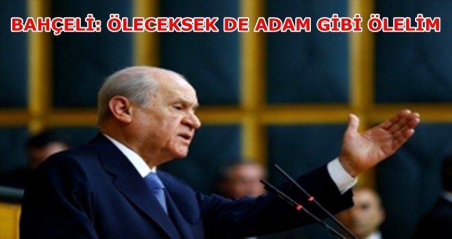 Bahçeli: Öleceksek de adam gibi, kahraman gibi, ama tam bağımsız bir şekilde ölelim 