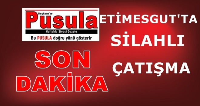 ETİMESGUT´TA SİLAHLI ÇATIŞMA